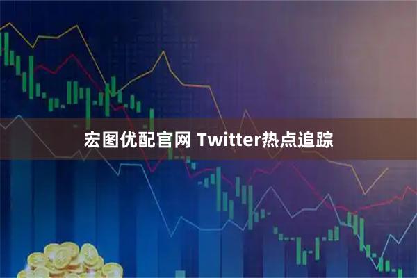 宏图优配官网 Twitter热点追踪