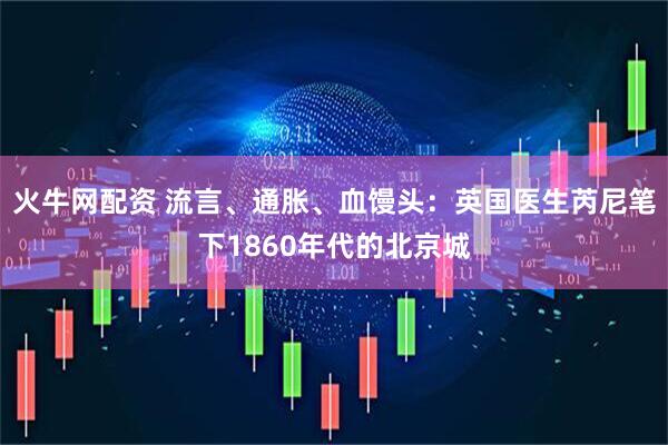 火牛网配资 流言、通胀、血馒头：英国医生芮尼笔下1860年代的北京城