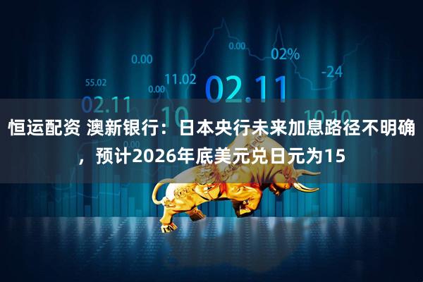 恒运配资 澳新银行：日本央行未来加息路径不明确，预计2026年底美元兑日元为15