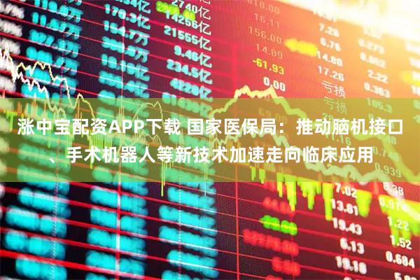 涨中宝配资APP下载 国家医保局：推动脑机接口、手术机器人等新技术加速走向临床应用