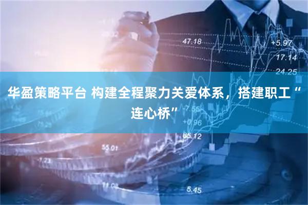 华盈策略平台 构建全程聚力关爱体系，搭建职工“连心桥”