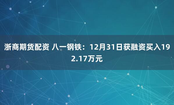 浙商期货配资 八一钢铁：12月31日获融资买入192.17万元
