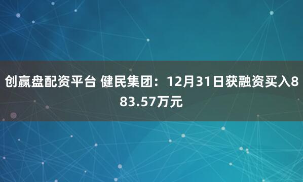 创赢盘配资平台 健民集团：12月31日获融资买入883.57万元