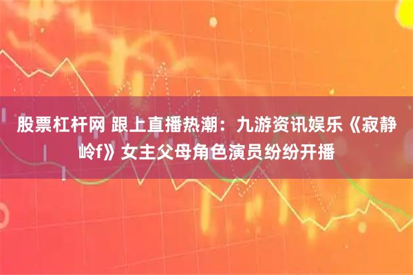 股票杠杆网 跟上直播热潮：九游资讯娱乐《寂静岭f》女主父母角色演员纷纷开播