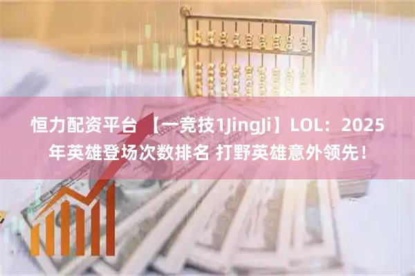 恒力配资平台 【一竞技1JingJi】LOL：2025年英雄登场次数排名 打野英雄意外领先！