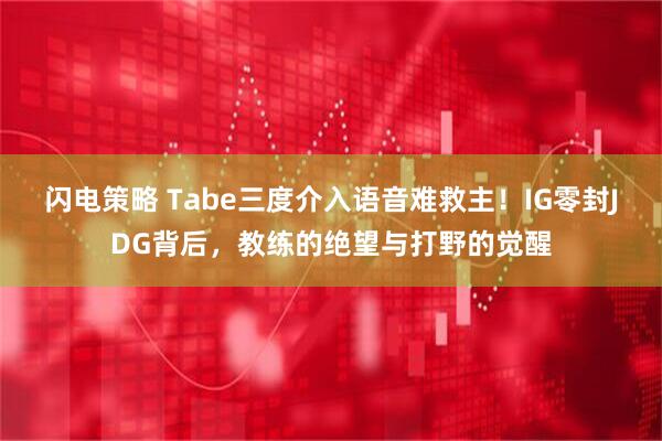 闪电策略 Tabe三度介入语音难救主！IG零封JDG背后，教练的绝望与打野的觉醒