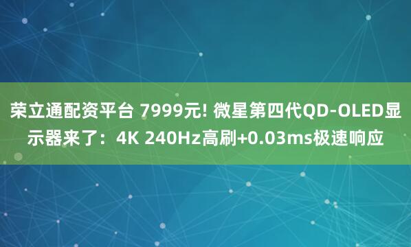 荣立通配资平台 7999元! 微星第四代QD-OLED显示器来了：4K 240Hz高刷+0.03ms极速响应