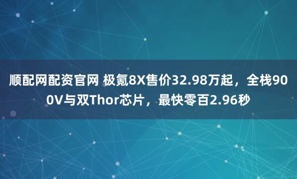 顺配网配资官网 极氪8X售价32.98万起，全栈900V与双Thor芯片，最快零百2.96秒