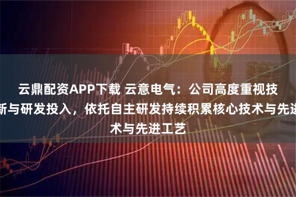 云鼎配资APP下载 云意电气：公司高度重视技术创新与研发投入，依托自主研发持续积累核心技术与先进工艺