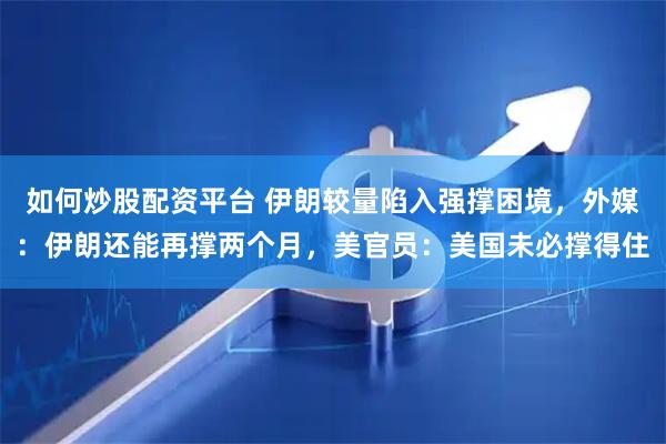 如何炒股配资平台 伊朗较量陷入强撑困境，外媒：伊朗还能再撑两个月，美官员：美国未必撑得住