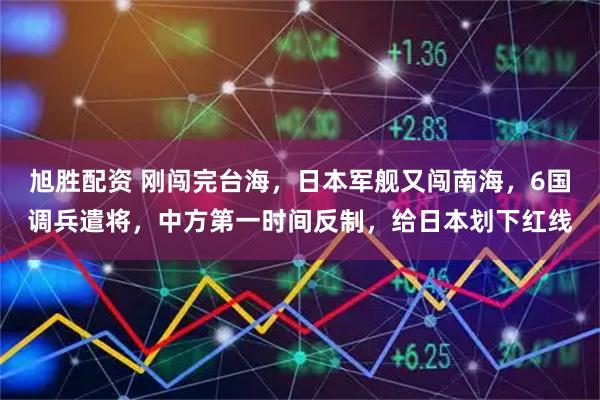 旭胜配资 刚闯完台海，日本军舰又闯南海，6国调兵遣将，中方第一时间反制，给日本划下红线