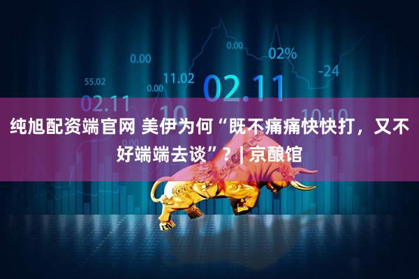 纯旭配资端官网 美伊为何“既不痛痛快快打，又不好端端去谈”？| 京酿馆