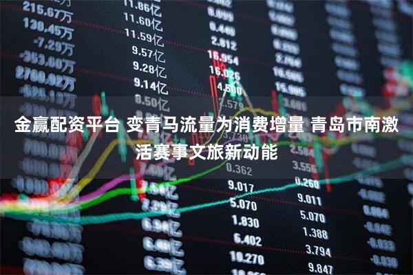 金赢配资平台 变青马流量为消费增量 青岛市南激活赛事文旅新动能