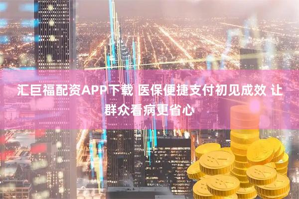 汇巨福配资APP下载 医保便捷支付初见成效 让群众看病更省心