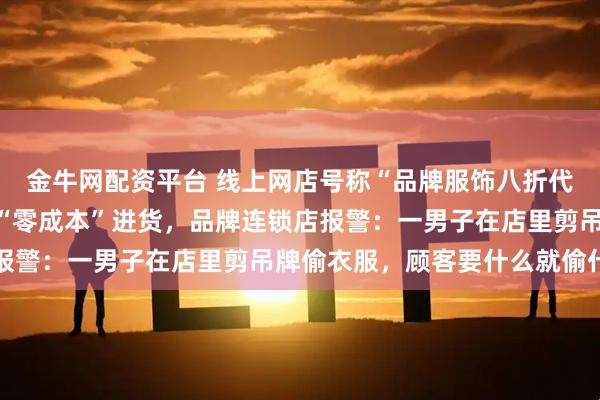 金牛网配资平台 线上网店号称“品牌服饰八折代购”，实际靠线下盗窃“零成本”进货，品牌连锁店报警：一男子在店里剪吊牌偷衣服，顾客要什么就偷什么