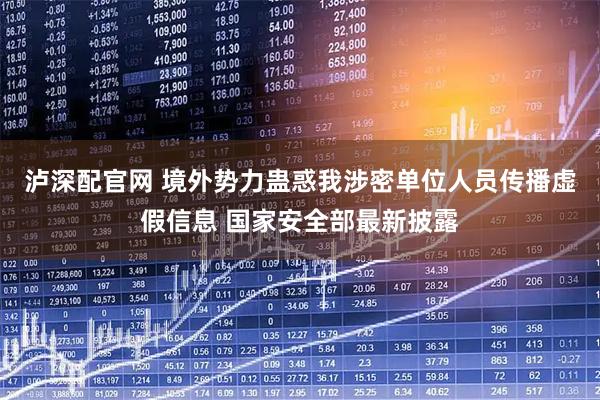 泸深配官网 境外势力蛊惑我涉密单位人员传播虚假信息 国家安全部最新披露