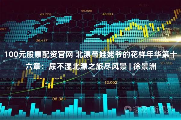100元股票配资官网 北漂带娃姥爷的花样年华第十六章：尿不湿北漂之旅尽风景 | 徐景洲