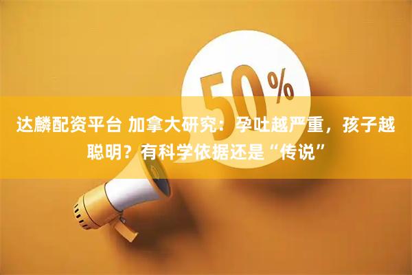 达麟配资平台 加拿大研究：孕吐越严重，孩子越聪明？有科学依据还是“传说”