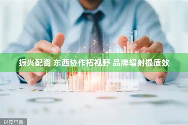 振兴配资 东西协作拓视野 品牌辐射提质效