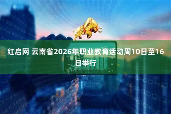 红启网 云南省2026年职业教育活动周10日至16日举行
