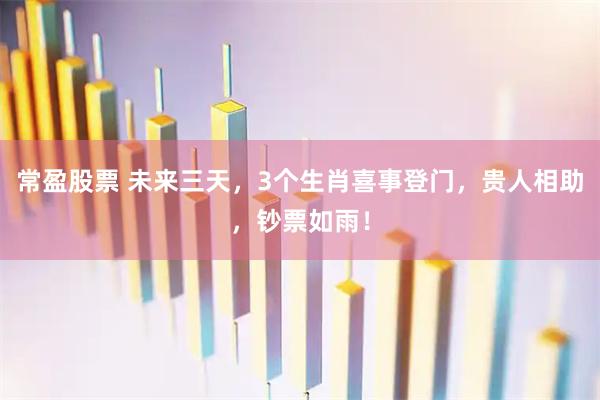 常盈股票 未来三天，3个生肖喜事登门，贵人相助，钞票如雨！