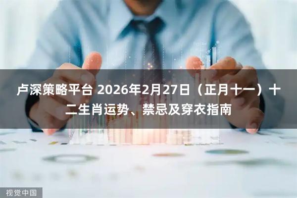 卢深策略平台 2026年2月27日（正月十一）十二生肖运势、禁忌及穿衣指南