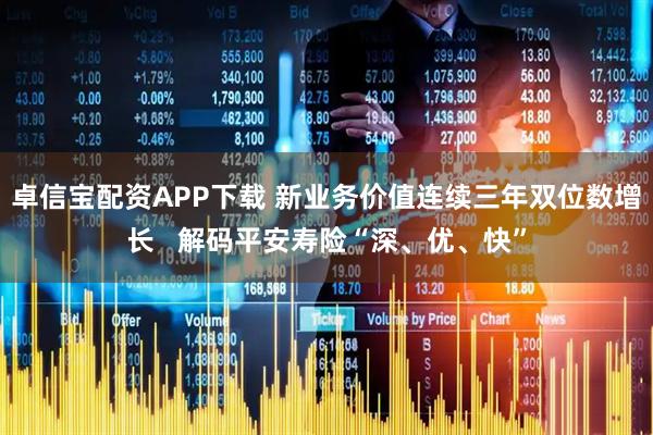 卓信宝配资APP下载 新业务价值连续三年双位数增长   解码平安寿险“深、优、快”