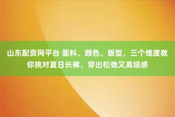 山东配资网平台 面料、颜色、版型，三个维度教你挑对夏日长裤，穿出松弛又高级感