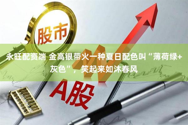 永旺配资端 金高银带火一种夏日配色叫“薄荷绿+灰色”，笑起来如沐春风