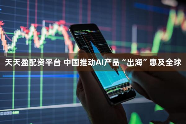 天天盈配资平台 中国推动AI产品“出海”惠及全球
