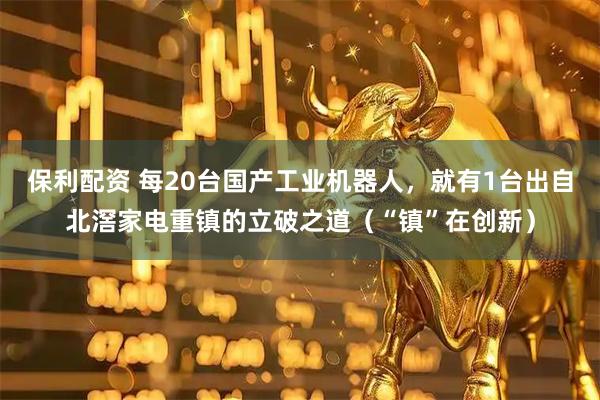 保利配资 每20台国产工业机器人，就有1台出自北滘家电重镇的立破之道（“镇”在创新）