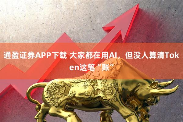 通盈证券APP下载 大家都在用AI,但没人算清Token这笔“账”