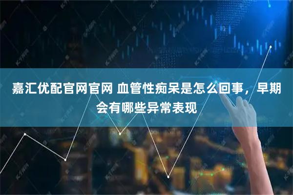 嘉汇优配官网官网 血管性痴呆是怎么回事，早期会有哪些异常表现