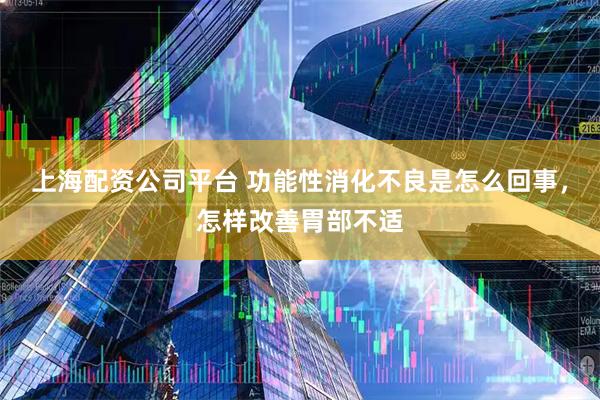 上海配资公司平台 功能性消化不良是怎么回事，怎样改善胃部不适