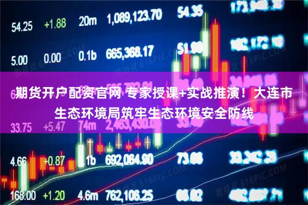 期货开户配资官网 专家授课+实战推演！大连市生态环境局筑牢生态环境安全防线