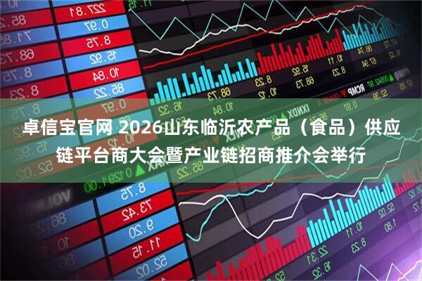 卓信宝官网 2026山东临沂农产品（食品）供应链平台商大会暨产业链招商推介会举行