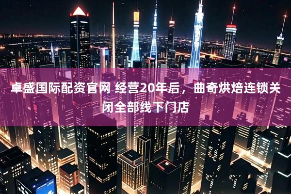 卓盛国际配资官网 经营20年后，曲奇烘焙连锁关闭全部线下门店
