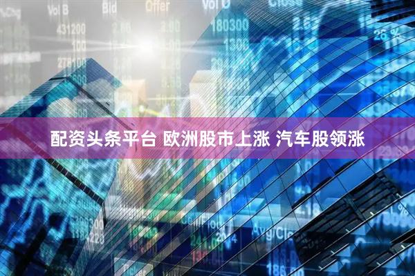 配资头条平台 欧洲股市上涨 汽车股领涨