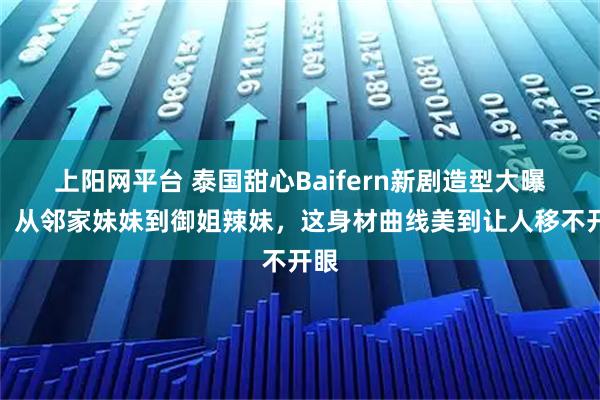 上阳网平台 泰国甜心Baifern新剧造型大曝光！从邻家妹妹到御姐辣妹，这身材曲线美到让人移不开眼