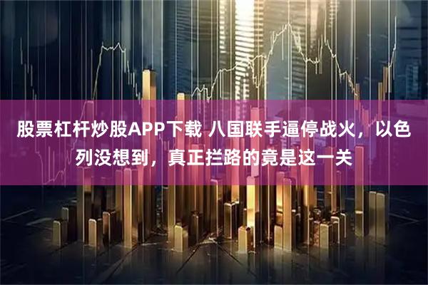股票杠杆炒股APP下载 八国联手逼停战火，以色列没想到，真正拦路的竟是这一关
